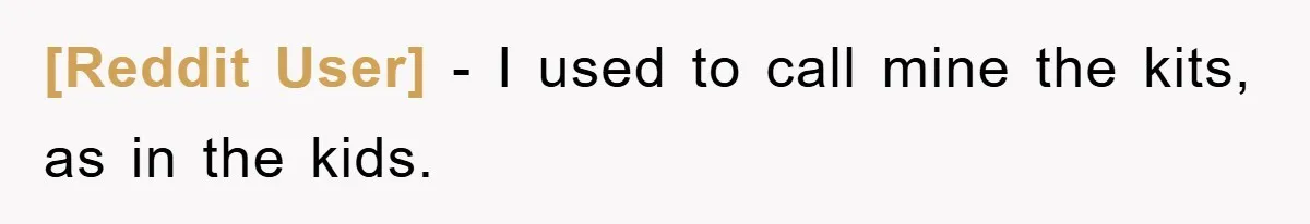 [Reddit User] − I used to call mine the kits, as in the kids.