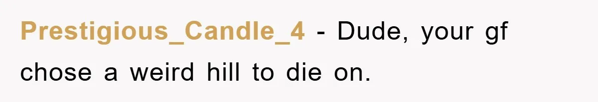 Prestigious_Candle_4 − Dude, your gf chose a weird hill to die on.