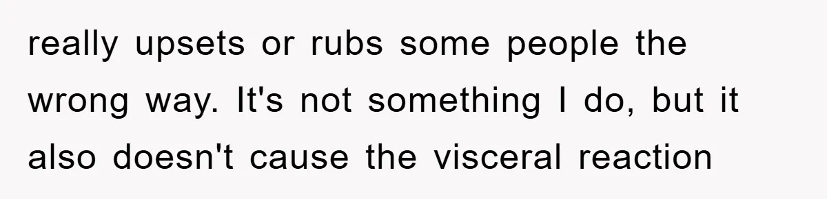 really upsets or rubs some people the wrong way. It's not something I do, but it also doesn't cause the visceral reaction