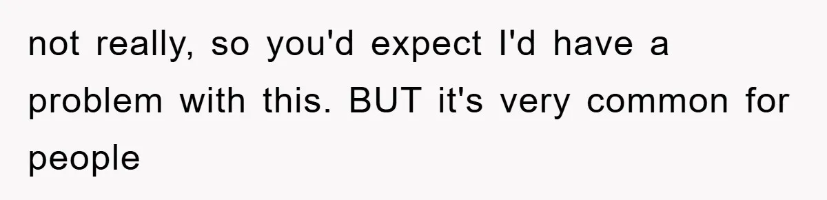 not really, so you'd expect I'd have a problem with this. BUT it's very common for people