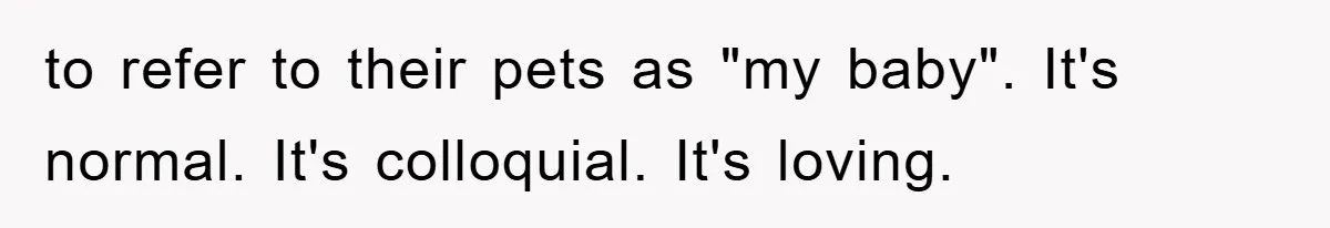 to refer to their pets as "my baby". It's normal. It's colloquial. It's loving.