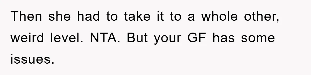 Then she had to take it to a whole other, weird level. NTA. But your GF has some issues.