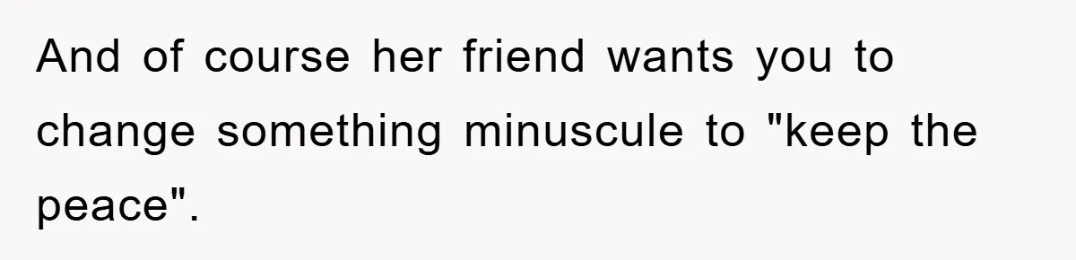 And of course her friend wants you to change something minuscule to "keep the peace".