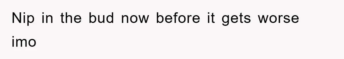 Nip in the bud now before it gets worse imo