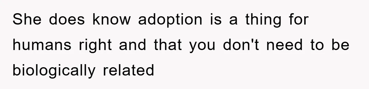 She does know adoption is a thing for humans right and that you don't need to be biologically related