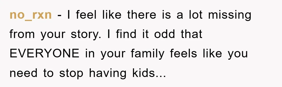 no_rxn - I feel like there is a lot missing from your story. I find it odd that EVERYONE in your family feels like you need to stop having kids...