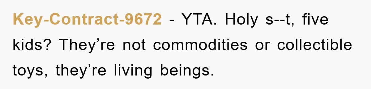 Key-Contract-9672 - YTA. Holy s--t, five kids? They’re not commodities or collectible toys, they’re living beings.
