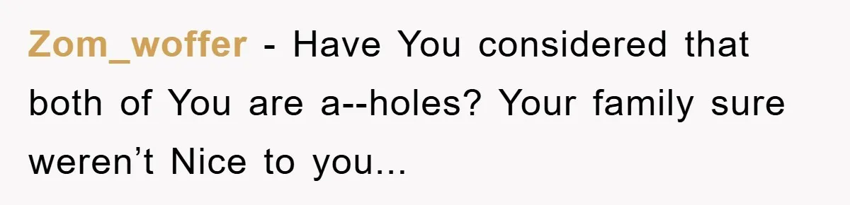 Zom_woffer - Have You considered that both of You are a--holes? Your family sure weren’t Nice to you...