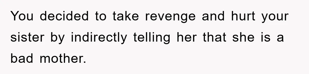 You decided to take revenge and hurt your sister by indirectly telling her that she is a bad mother.