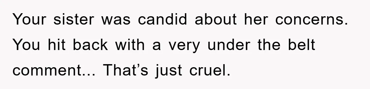 Your sister was candid about her concerns. You hit back with a very under the belt comment... That’s just cruel.