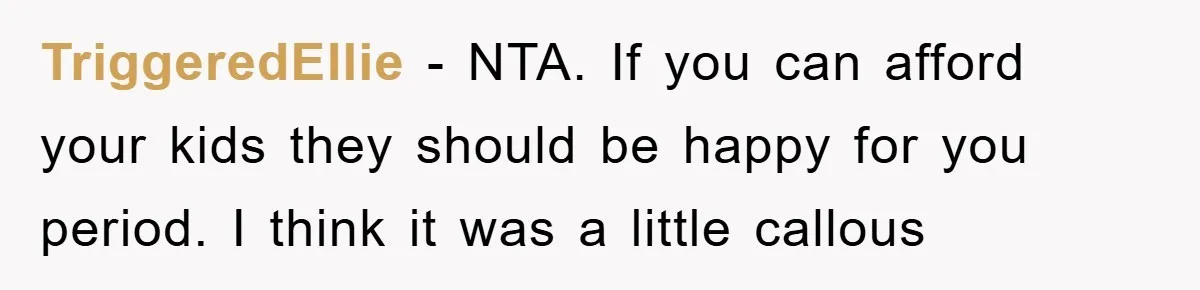 TriggeredEllie - NTA. If you can afford your kids they should be happy for you period. I think it was a little callous