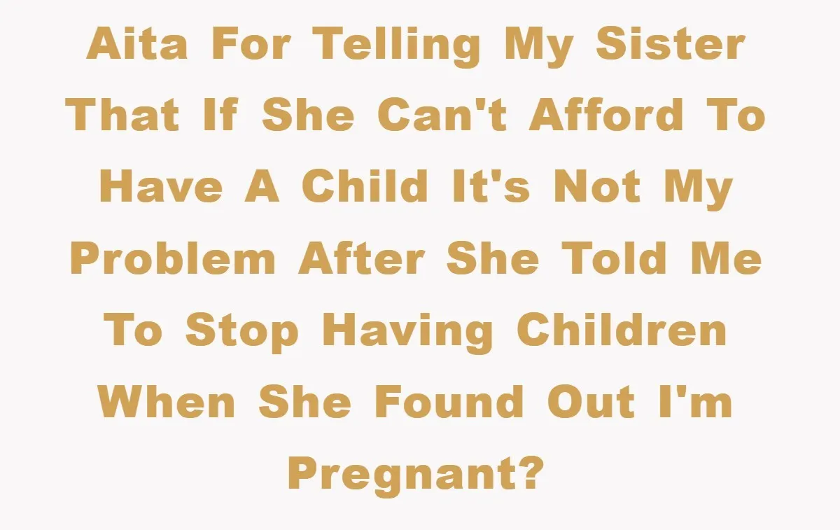 AITA for telling my sister that if she can't afford to have a child it's not my problem after she told me to stop having children when she found out...