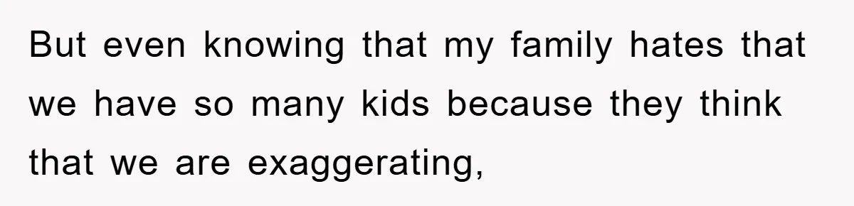 But even knowing that my family hates that we have so many kids because they think that we are exaggerating,