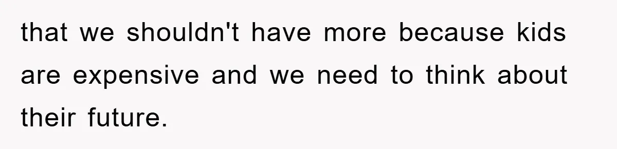 that we shouldn't have more because kids are expensive and we need to think about their future.