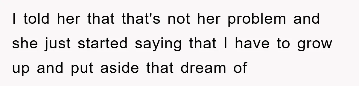 I told her that that's not her problem and she just started saying that I have to grow up and put aside that dream of