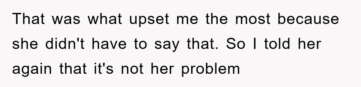 That was what upset me the most because she didn't have to say that. So I told her again that it's not her problem