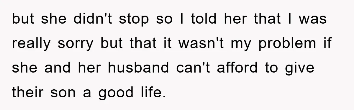 but she didn't stop so I told her that I was really sorry but that it wasn't my problem if she and her husband can't afford to give their son...