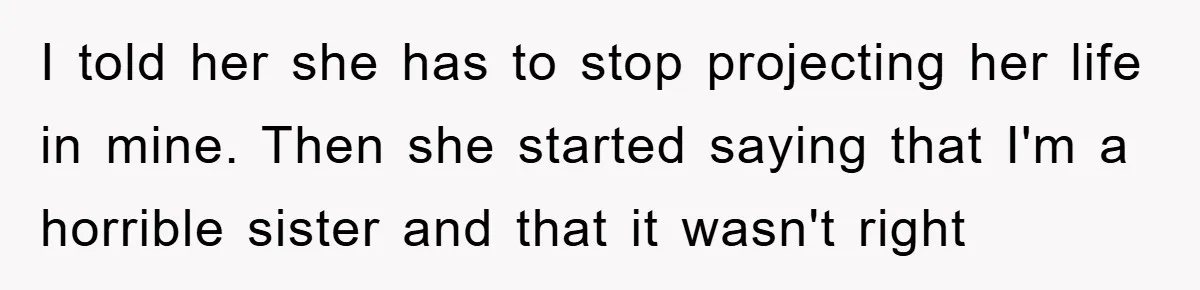 I told her she has to stop projecting her life in mine. Then she started saying that I'm a horrible sister and that it wasn't right