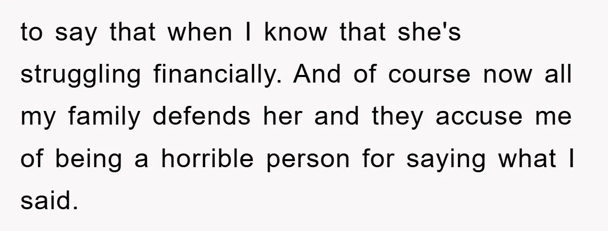to say that when I know that she's struggling financially. And of course now all my family defends her and they accuse me of being a horrible person for saying...