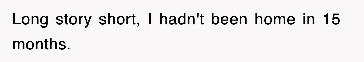 Long story short, I hadn't been home in 15 months.