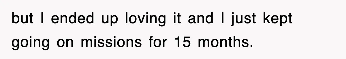 but I ended up loving it and I just kept going on missions for 15 months.