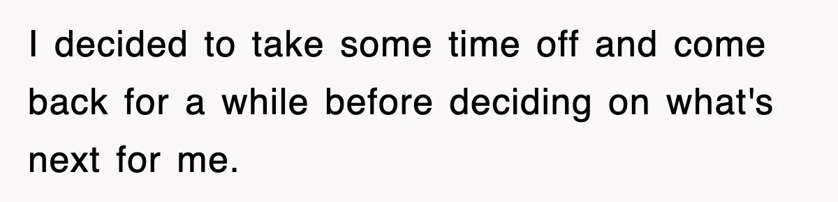 I decided to take some time off and come back for a while before deciding on what's next for me.