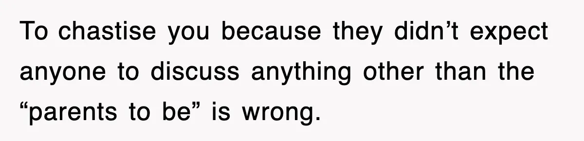 To chastise you because they didn’t expect anyone to discuss anything other than the “parents to be” is wrong.