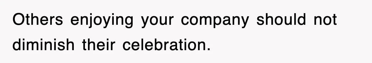 Others enjoying your company should not diminish their celebration.