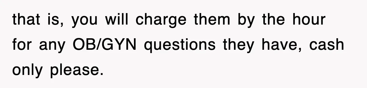 that is, you will charge them by the hour for any OB/GYN questions they have, cash only please.