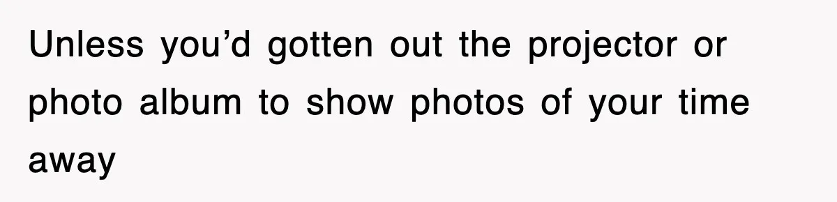 Unless you’d gotten out the projector or photo album to show photos of your time away