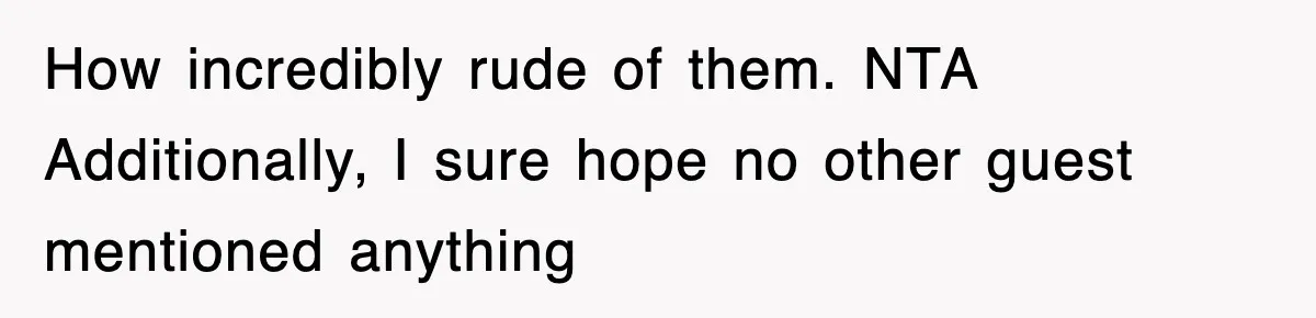 How incredibly rude of them. NTA Additionally, I sure hope no other guest mentioned anything