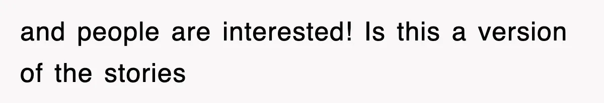 and people are interested! Is this a version of the stories