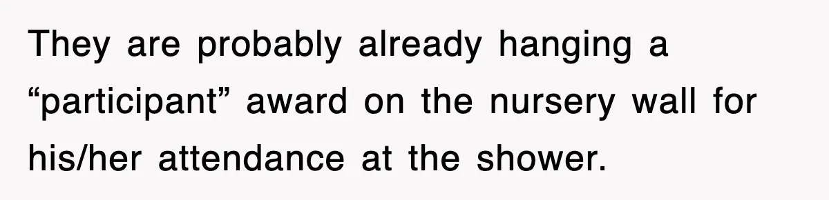 They are probably already hanging a “participant” award on the nursery wall for his/her attendance at the shower.