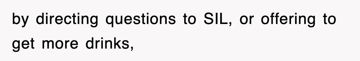 by directing questions to SIL, or offering to get more drinks,