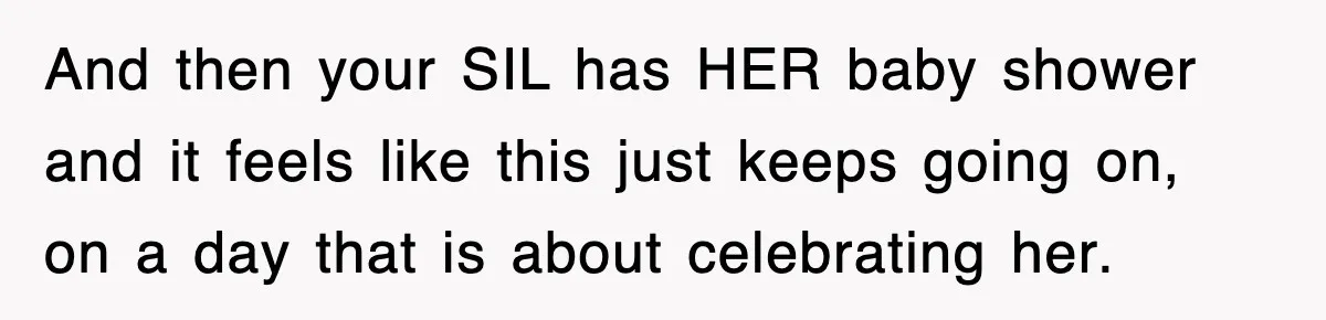 And then your SIL has HER baby shower and it feels like this just keeps going on, on a day that is about celebrating her.