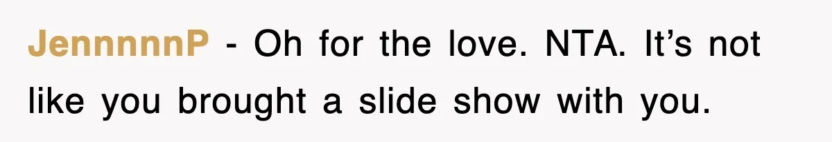 JennnnnP − Oh for the love. NTA. It’s not like you brought a slide show with you.