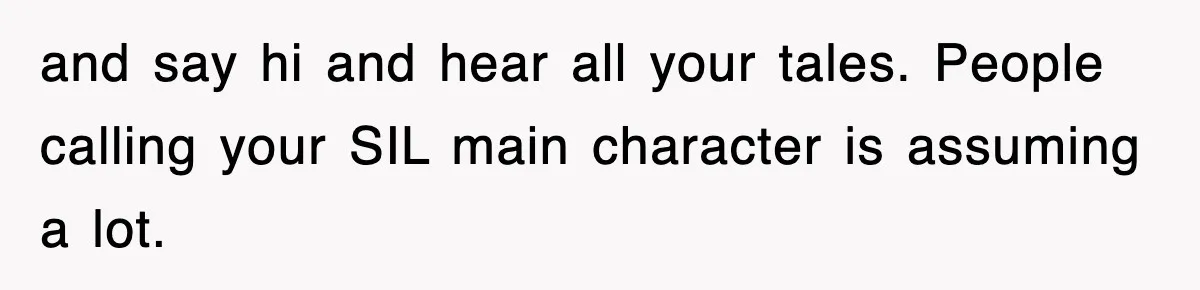 and say hi and hear all your tales. People calling your SIL main character is assuming a lot.