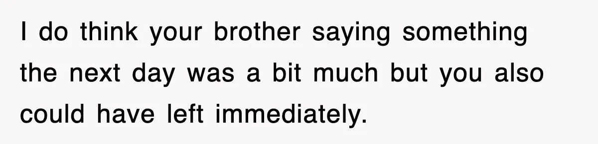 I do think your brother saying something the next day was a bit much but you also could have left immediately.