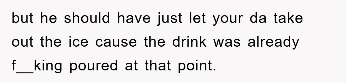Bar Landlord Kicks Out CEO Over Ice Removal, Entire Company Walks Out With Him but he should have just let your da take out the ice cause the drink was already f__king poured at that point.