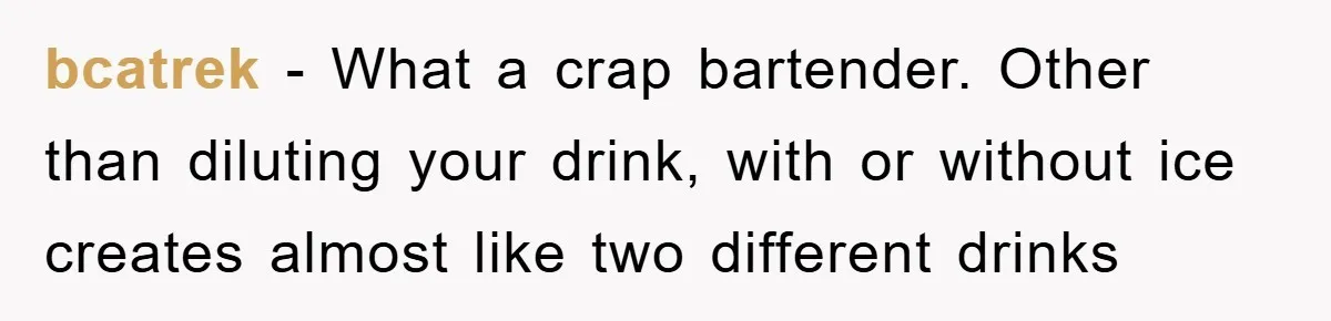 Bar Landlord Kicks Out CEO Over Ice Removal, Entire Company Walks Out With Him bcatrek − What a crap bartender. Other than diluting your drink, with or without ice creates almost like two different drinks