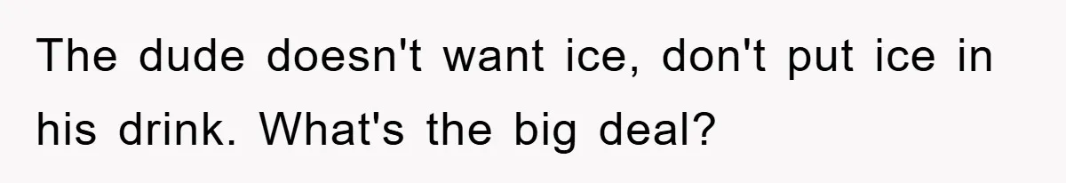 Bar Landlord Kicks Out CEO Over Ice Removal, Entire Company Walks Out With Him The dude doesn't want ice, don't put ice in his drink. What's the big deal?
