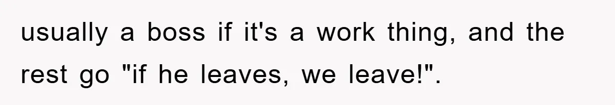 Bar Landlord Kicks Out CEO Over Ice Removal, Entire Company Walks Out With Him usually a boss if it's a work thing, and the rest go "if he leaves, we leave!".