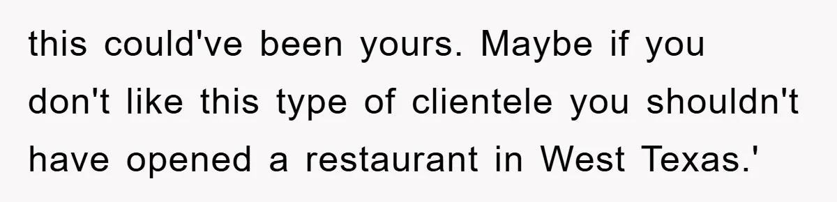 Bar Landlord Kicks Out CEO Over Ice Removal, Entire Company Walks Out With Him this could've been yours. Maybe if you don't like this type of clientele you shouldn't have opened a restaurant in West Texas.'