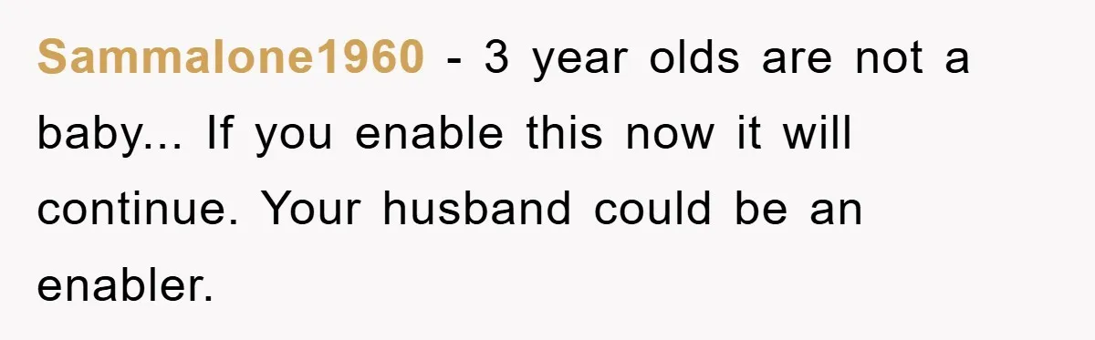 Mom Goes Viral For Refusing to Let Toddler Steal Sister's Spotlight Sammalone1960 - 3 year olds are not a baby... If you enable this now it will continue. Your husband could be an enabler.