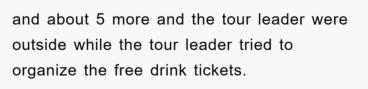 Bar Landlord Kicks Out CEO Over Ice Removal, Entire Company Walks Out With Him and about 5 more and the tour leader were outside while the tour leader tried to organize the free drink tickets.