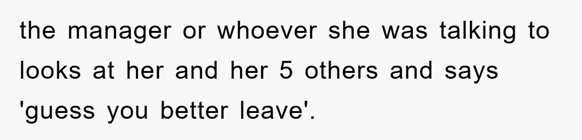 Bar Landlord Kicks Out CEO Over Ice Removal, Entire Company Walks Out With Him the manager or whoever she was talking to looks at her and her 5 others and says 'guess you better leave'.