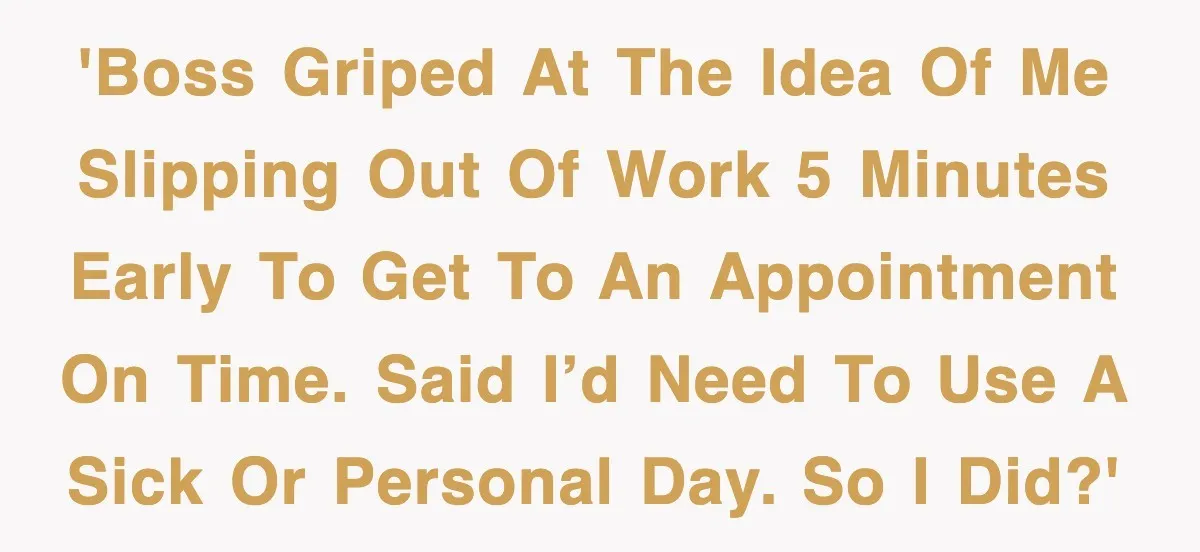 'Boss griped at the idea of me slipping out of work 5 minutes early to get to an appointment on time. Said I’d need to use a sick or personal...