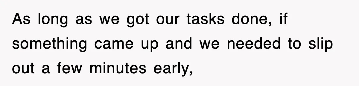 As long as we got our tasks done, if something came up and we needed to slip out a few minutes early,