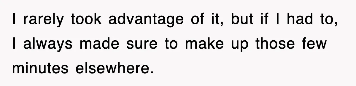 I rarely took advantage of it, but if I had to, I always made sure to make up those few minutes elsewhere.
