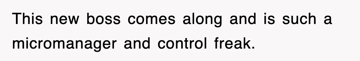 This new boss comes along and is such a micromanager and control freak.